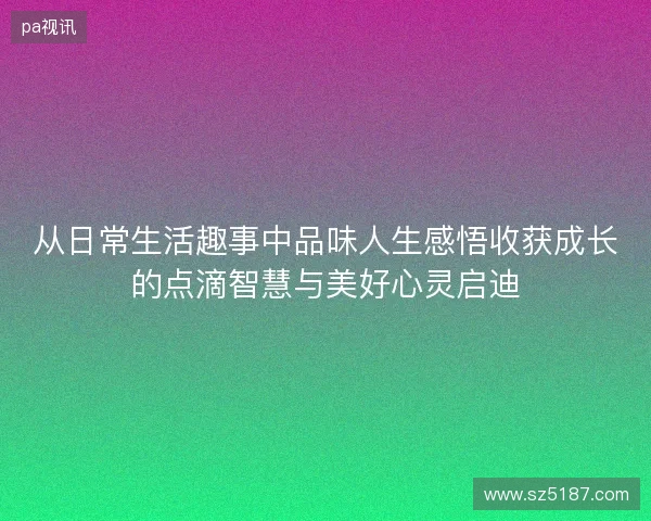 从日常生活趣事中品味人生感悟收获成长的点滴智慧与美好心灵启迪