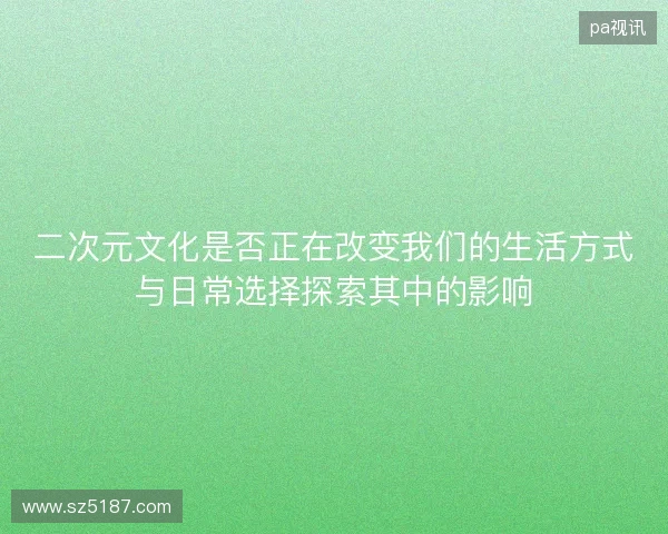 二次元文化是否正在改变我们的生活方式与日常选择探索其中的影响